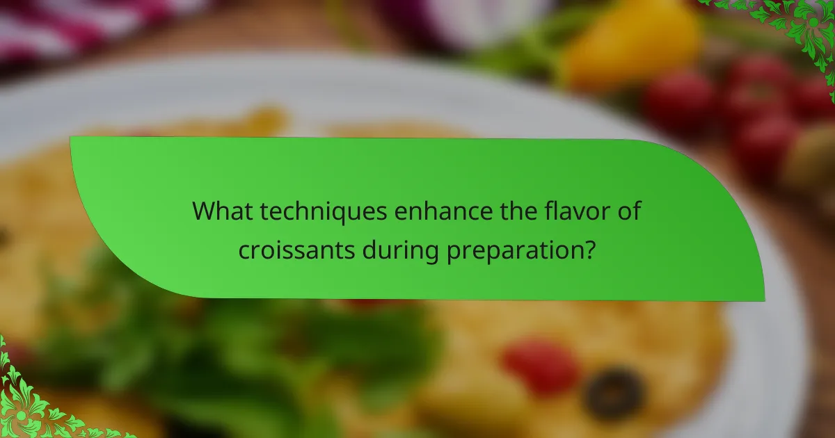 What techniques enhance the flavor of croissants during preparation?